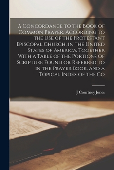 A Concordance to the Book of Common Prayer, According to the Use of the Protestant Episcopal Church, in the United States of America, Together with a Table of the Portions of Scripture Found or Referr