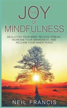 Paperback The Joy of Mindfulness: Declutter Your Mind, Relieve Stress, Increase Your Awareness, and Reclaim Your Inner Peace Book