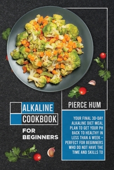 Alkaline Cookbook for Beginners: Your Final 30-Day Alkaline Diet Meal Plan to Get your pH Back to Healthy in Less than a Week - Perfect for Beginners Who Do Not Have the Time and Skills to Make Effect