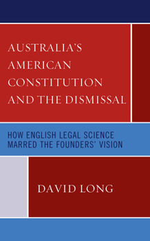 Hardcover Australia's American Constitution and the Dismissal: How English Legal Science Marred the Founders' Vision Book
