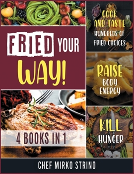 Fried Your Way! [4 books in 1]: Cook and Taste Hundreds of Fried Choices, Raise Body Energy and Kill Hunger