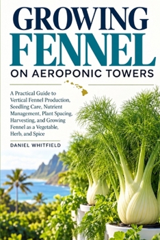Growing Fennel on Aeroponic Towers: A Practical Guide to Vertical Fennel Production, Seedling Care, Nutrient Management, Plant Spacing, Harvesting, and Growing Fennel as a Vegetable, Herb, and Spice