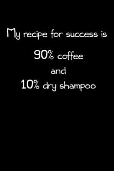My recipe for success is 90% coffee and 10% dry shampoo: Classic ruled lined | 6x9 inches | 120 pages | notebook, journal or composition book | funny gift for her