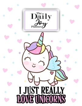 The Daily Joy Planner I Just Really Love Unicorns: Undated Daily Planners Unicorn Themed Gift For a Unicorn Lover Men Women and Kids - 1 Day Per Page ... To Do List, Habit Tracker, Notes Section ...