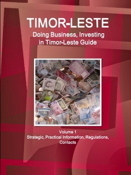 Timor Leste (Democratic Republic of Timor-Leste) : Doing Business and Investing in ... Guide Volume 1 Strategic, Practical Information, Regulations, Contacts