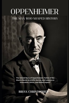 Paperback Oppenheimer: The Man Who Shaped History: The Untold Story of Oppenheimer: Father of the Atomic Bomb, Scientific Genius, and Lessons Book