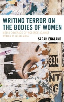 Writing Terror on the Bodies of Women: Media Coverage of Violence against Women in Guatemala