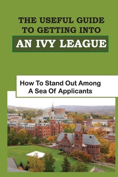 Paperback The Useful Guide To Getting Into An Ivy League: How To Stand Out Among A Sea Of Applicants: The 7 Step Process Book
