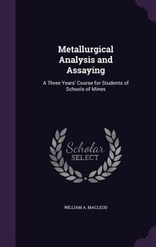 Hardcover Metallurgical Analysis and Assaying: A Three Years' Course for Students of Schools of Mines Book