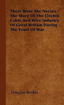 These Were the Nerves - The Story of the Electric Cable and Wire Industry of Great Britain During the Years of War