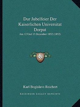 Dur Jubelfeier Der Kaiserlichen Universitat Dorpat: Am 12 Und 13 Dezember 1852 (1852)