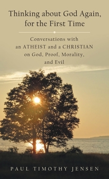 Thinking about God Again, for the First Time: Conversations with an Atheist and a Christian on God, Proof, Morality, and Evil