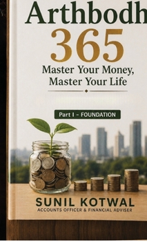 Arthbodh 365: Master Your Money, Master Your Life – Part I: Foundation: 365 Days to Transform Your Money Mindset, Build Wealth, and Achieve Financial Freedom