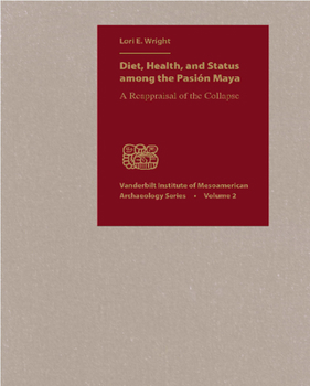 Diet, Health, And Status Among the Pasion Maya: A Reappraisal of the Collapse (Vanderbilt Institute of Mesamerican Archaeology) - Book  of the Vanderbilt Institute of Mesoamerican Archaeology Series