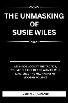 THE UNMASKING OF SUSIE WILES: An inside look at the tactics, triumphs & life of the woman who mastered the mechanics of modern politics