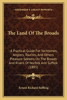 The Land Of The Broads: A Practical Guide For Yachtsmen, Anglers, Tourists, And Others Pleasure-Seekers On The Broads And Rivers Of Norfolk And Suffolk
