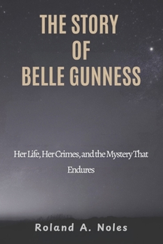 THE STORY OF BELLE GUNNESS: Her Life, Her Crimes, and the Mystery That Endures