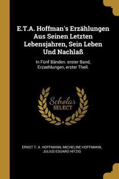 Paperback E.T.A. Hoffman's Erzählungen Aus Seinen Letzten Lebensjahren, Sein Leben Und Nachlaß: In Fünf Bänden. erster Band, Erzaehlungen, erster Theil. [German] Book