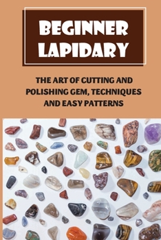 Paperback Beginner Lapidary: The Art Of Cutting And Polishing Gem, Techniques And Easy Patterns: How To Polish Stones Book