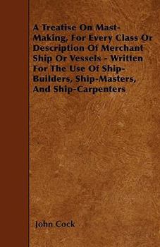Paperback A Treatise on Mast-Making, for Every Class or Description of Merchant Ship or Vessels - Written for the Use of Ship-Builders, Ship-Masters, and Ship-C Book