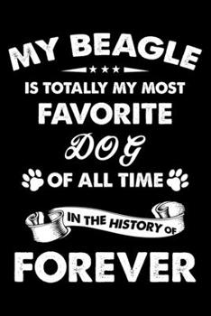 My Beagle Is Totally My Most Favorite Dog Of All Time In The History Of Forever: Cute Beagle Lined journal Notebook, Great Accessories & Gift Idea for ... journal Notebook With An Inspirational Quote.
