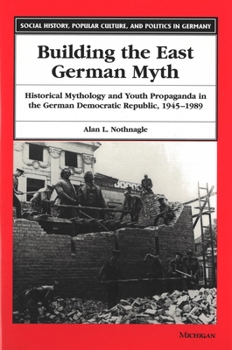 Hardcover Building the East German Myth: Historical Mythology and Youth Propaganda in the German Democratic Republic, 1945-1989 Book