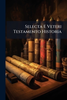 Paperback Selecta E Veteri Testamento Historia: Accedit Synopsis Vita Jesu Christi, b.m.v. Et Ss. Apostolorum Book