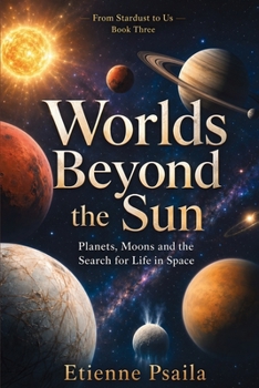 Worlds Beyond the Sun: Planets, Moons and the Search for Life in Space (From Stardust to Us)