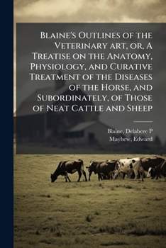 Paperback Blaine's Outlines of the Veterinary art, or, A Treatise on the Anatomy, Physiology, and Curative Treatment of the Diseases of the Horse, and Subordina Book