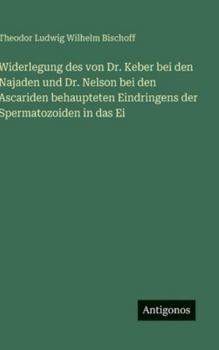 Widerlegung des von Dr. Keber bei den Najaden und Dr. Nelson bei den Ascariden behaupteten Eindringens der Spermatozoiden in das Ei (German Edition)