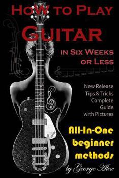 How to Play Guitar in Six Weeks or Less: All-In-One Beginner Methods