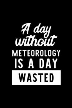 A Day Without Meteorology Is A Day Wasted: Notebook for Meteorology Lover | Great Christmas & Birthday Gift Idea for Meteorology Fan | Meteorology ... Meteorology Fan Diary | 100 pages 6x9 inches