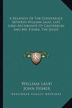 Paperback A Relation Of The Conference Between William Laud, Late Lord Archbishop Of Canterbury And Mr. Fisher, The Jesuit Book