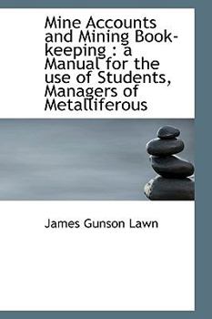 Mine Accounts and Mining Book-Keeping : A Manual for the use of Students, Managers of Metalliferous