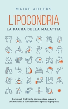 Paperback L'ipocondria, la paura della malattia: Come può finalmente comprendere la paura della malattia e liberarsi da essa passo dopo passo [Italian] Book