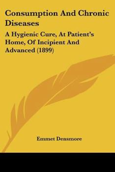 Paperback Consumption And Chronic Diseases: A Hygienic Cure, At Patient's Home, Of Incipient And Advanced (1899) Book