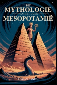 De Mythologie Van Het Oude Mesopotamië: Het onthullen van de goden, demonen en legendes van Sumer en Babylon (Dutch Edition)