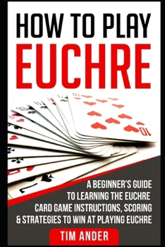 Paperback How to Play Euchre: A Beginner's Guide to Learning the Euchre Card Game Instructions, Scoring & Strategies to Win at Playing Euchre Book