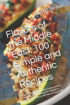 Flavors of the Middle East: 100 Simple and Authentic Recipes: Explore authentic Middle Eastern flavors with recipes that bring the essence of Lebanon, Morocco, and more to your table