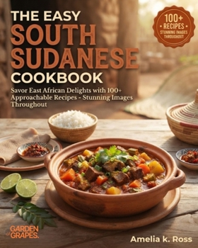 The Easy South Sudanese Cookbook: Savor East African Delights with 100+ Approachable Recipes - Stunning Images Throughout