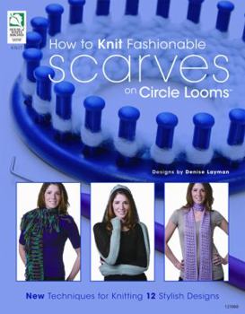 How to Knit Fashionable Scarves on Circle Looms: New Techniques for Knitting 12 Stylish Designs