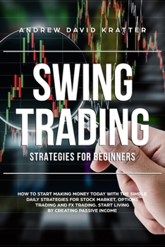 Swing Trading strategies for beginners: How to Start Making Money Today with the Simple Daily Strategies for Stock Market, Options Trading and FX Trading. Start Living by Creating Passive Income.