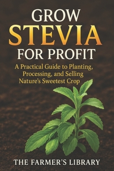 Grow Stevia for Profit: Plant, Process & Sell Nature’s Sweetest Crop: Organic Cultivation, Peak-Sweetness Harvesting, Drying, Packaging & Export Playbooks
