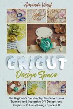 Paperback Cricut Design Space: The Beginner's Step-by-Step Guide to Create Stunning and Impressive DIY Designs and Projects with Cricut Design Space 3.0, Exactly What Every New Cricut Owner Needs! Book
