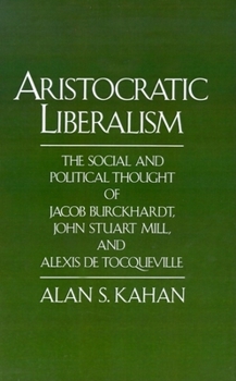 Hardcover Aristocratic Liberalism: The Social and Political Thought of Jacob Burckhardt, John Stuart Mill, and Alexis de Tocqueville Book