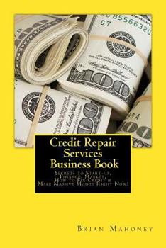Credit Repair Services Business Book: Secrets to Start-Up, Finance, Market, How to Fix Credit & Make Massive Money Right Now!