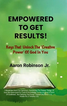 Empowered To Get Results! - Keys That Unlock The 'Creative Power' Of God In You