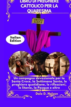 LIBRO DI PREGHIERE CATTOLICO PER LA QUARESIMA: Un compagno devozionale per la Santa Croce, la Settimana Santa, le preghiere quotidiane, le riflessioni, le litanie, la Pasqua e oltre (Italian Edition)