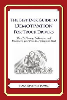 The Best Ever Guide to Demotivation for Truck Drivers: How To Dismay, Dishearten and Disappoint Your Friends, Family and Staff