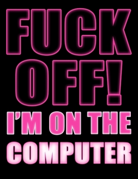 Fuck Off! I'm on the Computer: You Could Rip Off All Your Clothes and Shout Your Feelings to the World...or...You Could Express Yourself with This Book That Can be Used as a Journal or Notebook in Psy